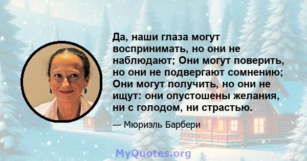 Да, наши глаза могут воспринимать, но они не наблюдают; Они могут поверить, но они не подвергают сомнению; Они могут получить, но они не ищут: они опустошены желания, ни с голодом, ни страстью.