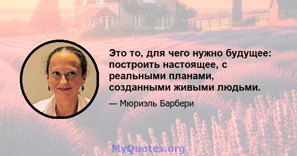 Это то, для чего нужно будущее: построить настоящее, с реальными планами, созданными живыми людьми.