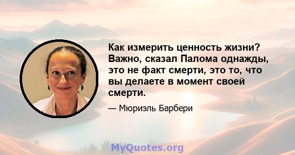 Как измерить ценность жизни? Важно, сказал Палома однажды, это не факт смерти, это то, что вы делаете в момент своей смерти.