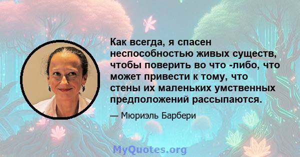 Как всегда, я спасен неспособностью живых существ, чтобы поверить во что -либо, что может привести к тому, что стены их маленьких умственных предположений рассыпаются.