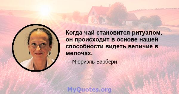 Когда чай становится ритуалом, он происходит в основе нашей способности видеть величие в мелочах.