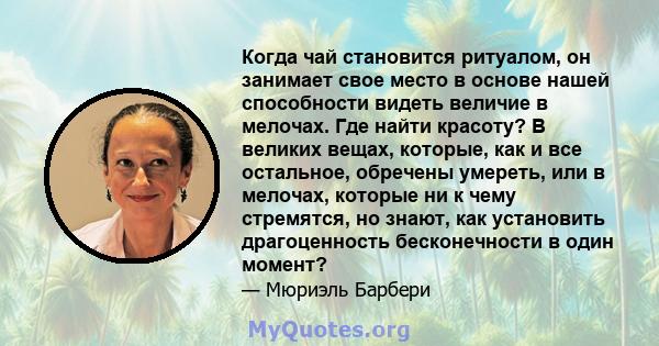 Когда чай становится ритуалом, он занимает свое место в основе нашей способности видеть величие в мелочах. Где найти красоту? В великих вещах, которые, как и все остальное, обречены умереть, или в мелочах, которые ни к