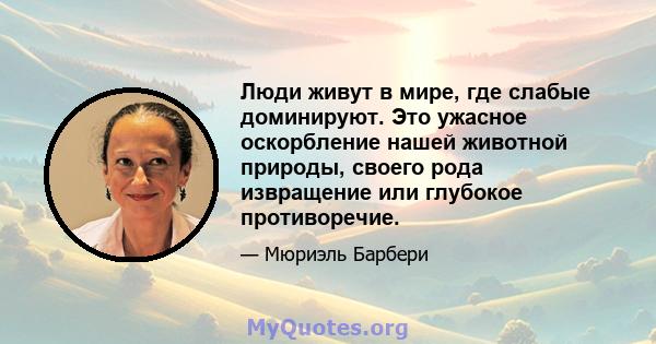 Люди живут в мире, где слабые доминируют. Это ужасное оскорбление нашей животной природы, своего рода извращение или глубокое противоречие.