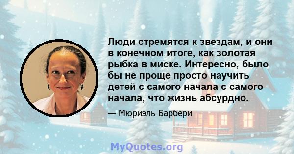 Люди стремятся к звездам, и они в конечном итоге, как золотая рыбка в миске. Интересно, было бы не проще просто научить детей с самого начала с самого начала, что жизнь абсурдно.