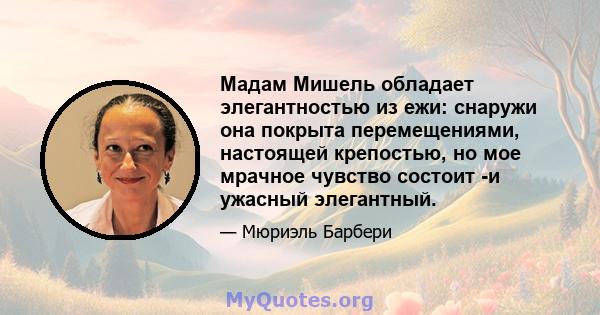 Мадам Мишель обладает элегантностью из ежи: снаружи она покрыта перемещениями, настоящей крепостью, но мое мрачное чувство состоит -и ужасный элегантный.