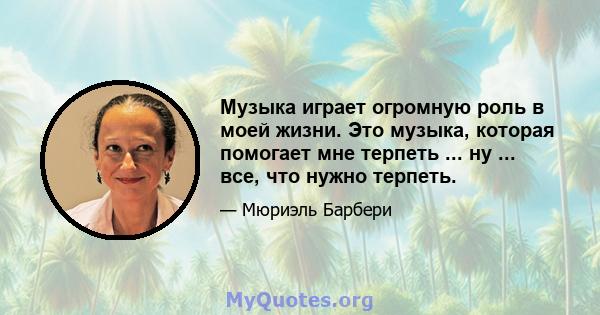 Музыка играет огромную роль в моей жизни. Это музыка, которая помогает мне терпеть ... ну ... все, что нужно терпеть.