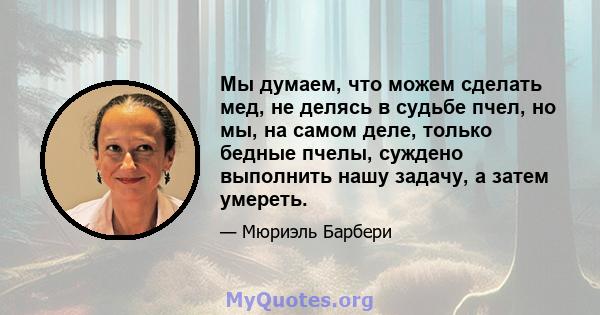 Мы думаем, что можем сделать мед, не делясь в судьбе пчел, но мы, на самом деле, только бедные пчелы, суждено выполнить нашу задачу, а затем умереть.