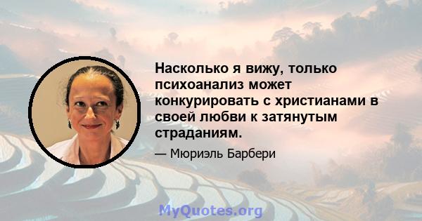 Насколько я вижу, только психоанализ может конкурировать с христианами в своей любви к затянутым страданиям.