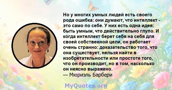 Но у многих умных людей есть своего рода ошибка: они думают, что интеллект - это само по себе. У них есть одна идея: быть умным, что действительно глупо. И когда интеллект берет себя на себя для своей собственной цели,