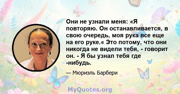 Они не узнали меня: «Я повторяю. Он останавливается, в свою очередь, моя рука все еще на его руке.« Это потому, что они никогда не видели тебя, - говорит он. - Я бы узнал тебя где -нибудь.