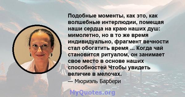 Подобные моменты, как это, как волшебные интерлюдии, помещая наши сердца на краю наших душ: мимолетно, но в то же время индивидуально, фрагмент вечности стал обогатить время ... Когда чай становится ритуалом, он