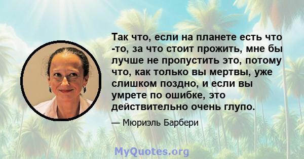 Так что, если на планете есть что -то, за что стоит прожить, мне бы лучше не пропустить это, потому что, как только вы мертвы, уже слишком поздно, и если вы умрете по ошибке, это действительно очень глупо.