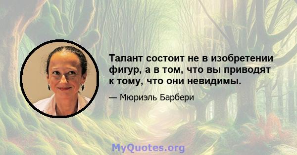 Талант состоит не в изобретении фигур, а в том, что вы приводят к тому, что они невидимы.