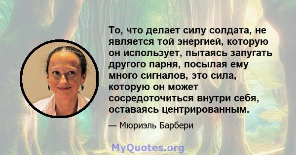 То, что делает силу солдата, не является той энергией, которую он использует, пытаясь запугать другого парня, посылая ему много сигналов, это сила, которую он может сосредоточиться внутри себя, оставаясь центрированным.