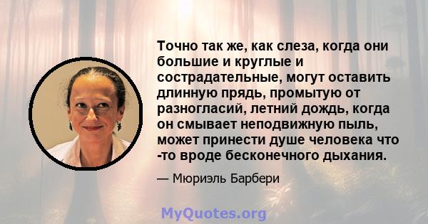 Точно так же, как слеза, когда они большие и круглые и сострадательные, могут оставить длинную прядь, промытую от разногласий, летний дождь, когда он смывает неподвижную пыль, может принести душе человека что -то вроде