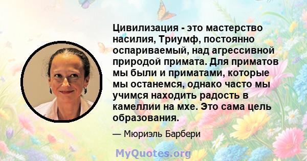 Цивилизация - это мастерство насилия, Триумф, постоянно оспариваемый, над агрессивной природой примата. Для приматов мы были и приматами, которые мы останемся, однако часто мы учимся находить радость в камеллии на мхе.