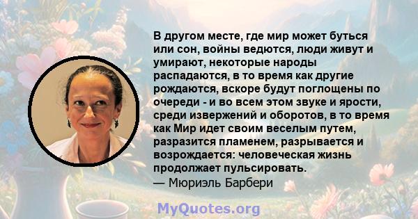 В другом месте, где мир может буться или сон, войны ведются, люди живут и умирают, некоторые народы распадаются, в то время как другие рождаются, вскоре будут поглощены по очереди - и во всем этом звуке и ярости, среди