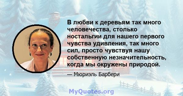 В любви к деревьям так много человечества, столько ностальгии для нашего первого чувства удивления, так много сил, просто чувствуя нашу собственную незначительность, когда мы окружены природой.