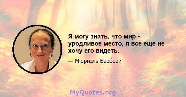 Я могу знать, что мир - уродливое место, я все еще не хочу его видеть.