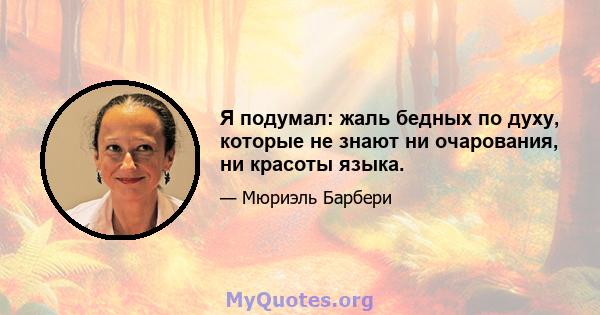 Я подумал: жаль бедных по духу, которые не знают ни очарования, ни красоты языка.