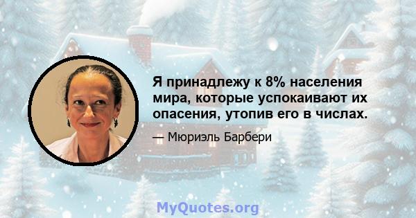 Я принадлежу к 8% населения мира, которые успокаивают их опасения, утопив его в числах.