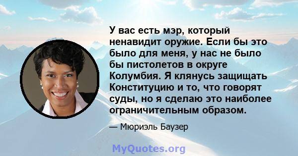 У вас есть мэр, который ненавидит оружие. Если бы это было для меня, у нас не было бы пистолетов в округе Колумбия. Я клянусь защищать Конституцию и то, что говорят суды, но я сделаю это наиболее ограничительным образом.