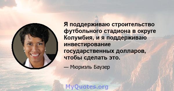 Я поддерживаю строительство футбольного стадиона в округе Колумбия, и я поддерживаю инвестирование государственных долларов, чтобы сделать это.