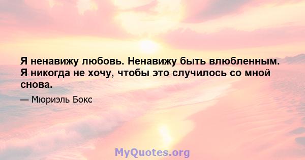 Я ненавижу любовь. Ненавижу быть влюбленным. Я никогда не хочу, чтобы это случилось со мной снова.