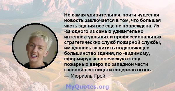 Но самая удивительная, почти чудесная новость заключается в том, что большая часть здания все еще не повреждена. Из -за одного из самых удивительно интеллектуальных и профессиональных стратегических служб пожарной