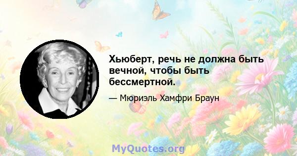 Хьюберт, речь не должна быть вечной, чтобы быть бессмертной.