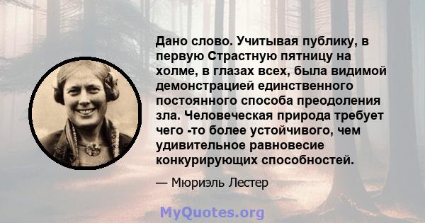 Дано слово. Учитывая публику, в первую Страстную пятницу на холме, в глазах всех, была видимой демонстрацией единственного постоянного способа преодоления зла. Человеческая природа требует чего -то более устойчивого,