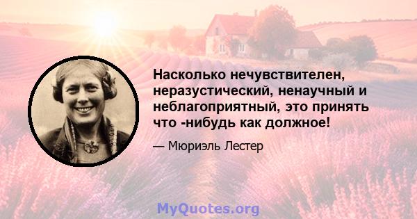 Насколько нечувствителен, неразустический, ненаучный и неблагоприятный, это принять что -нибудь как должное!