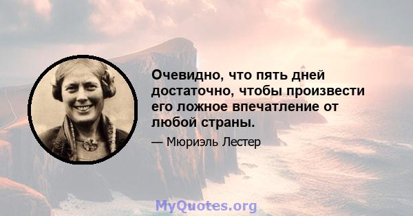 Очевидно, что пять дней достаточно, чтобы произвести его ложное впечатление от любой страны.