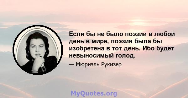 Если бы не было поэзии в любой день в мире, поэзия была бы изобретена в тот день. Ибо будет невыносимый голод.