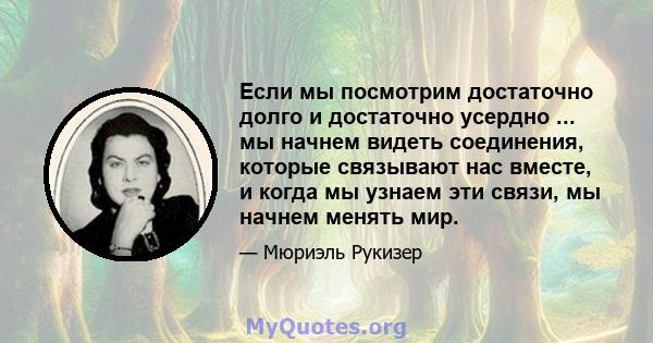 Если мы посмотрим достаточно долго и достаточно усердно ... мы начнем видеть соединения, которые связывают нас вместе, и когда мы узнаем эти связи, мы начнем менять мир.