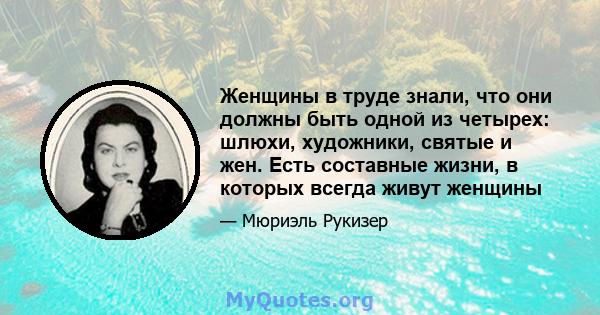 Женщины в труде знали, что они должны быть одной из четырех: шлюхи, художники, святые и жен. Есть составные жизни, в которых всегда живут женщины