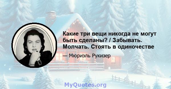 Какие три вещи никогда не могут быть сделаны? / Забывать. Молчать. Стоять в одиночестве