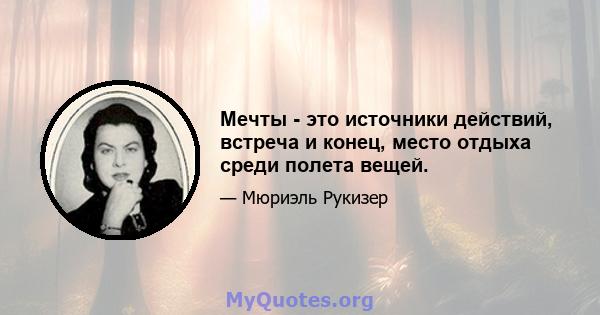 Мечты - это источники действий, встреча и конец, место отдыха среди полета вещей.