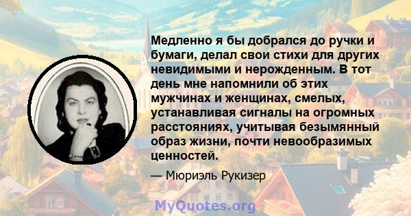 Медленно я бы добрался до ручки и бумаги, делал свои стихи для других невидимыми и нерожденным. В тот день мне напомнили об этих мужчинах и женщинах, смелых, устанавливая сигналы на огромных расстояниях, учитывая