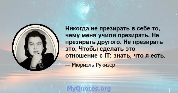 Никогда не презирать в себе то, чему меня учили презирать. Не презирать другого. Не презирать это. Чтобы сделать это отношение с IT: знать, что я есть.