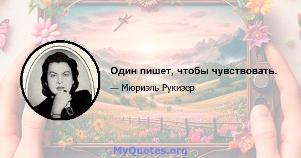 Один пишет, чтобы чувствовать.