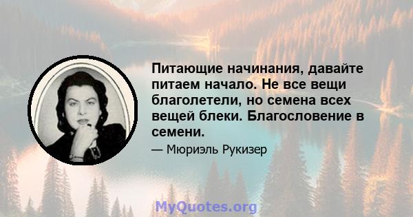 Питающие начинания, давайте питаем начало. Не все вещи благолетели, но семена всех вещей блеки. Благословение в семени.