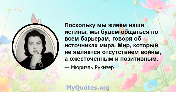 Поскольку мы живем наши истины, мы будем общаться по всем барьерам, говоря об источниках мира. Мир, который не является отсутствием войны, а ожесточенным и позитивным.