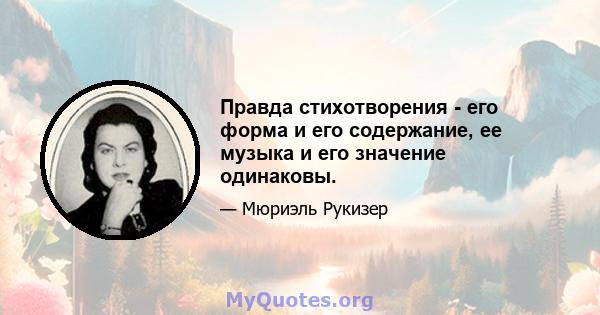 Правда стихотворения - его форма и его содержание, ее музыка и его значение одинаковы.