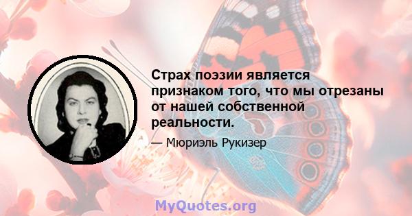 Страх поэзии является признаком того, что мы отрезаны от нашей собственной реальности.