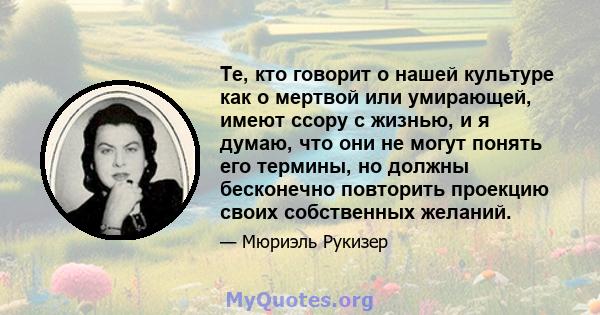 Те, кто говорит о нашей культуре как о мертвой или умирающей, имеют ссору с жизнью, и я думаю, что они не могут понять его термины, но должны бесконечно повторить проекцию своих собственных желаний.