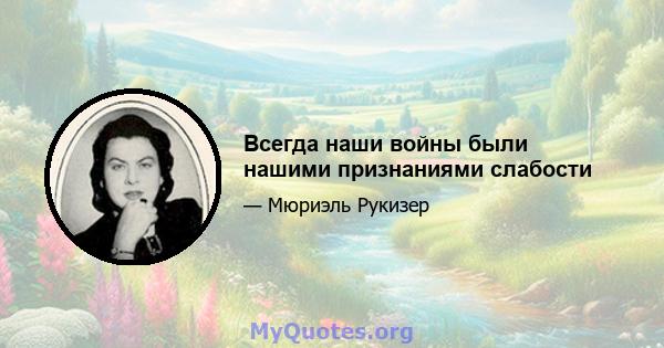 Всегда наши войны были нашими признаниями слабости