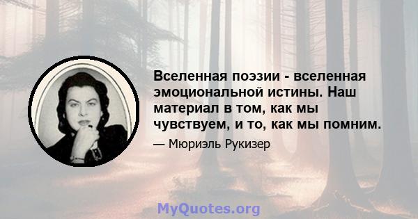 Вселенная поэзии - вселенная эмоциональной истины. Наш материал в том, как мы чувствуем, и то, как мы помним.