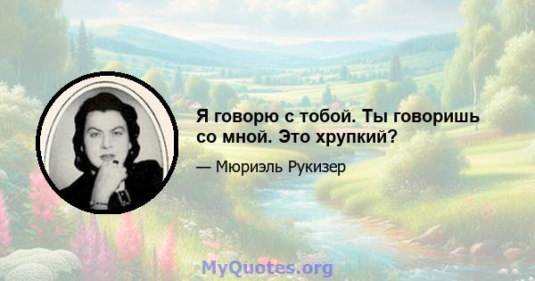 Я говорю с тобой. Ты говоришь со мной. Это хрупкий?