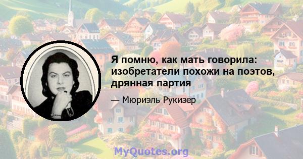 Я помню, как мать говорила: изобретатели похожи на поэтов, дрянная партия